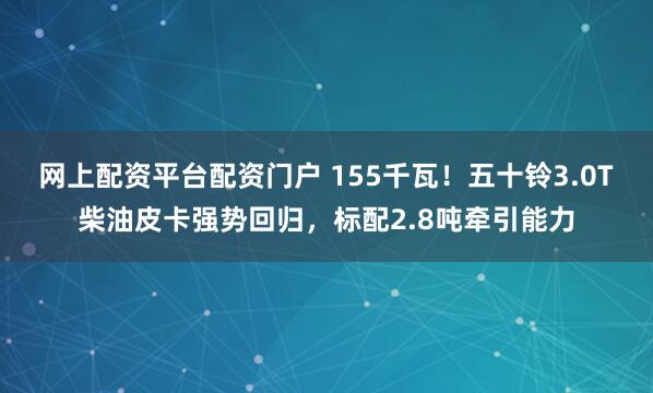网上配资平台配资门户 155千瓦！五十铃3.0T柴油皮卡强势回归，标配2.8吨牵引能力