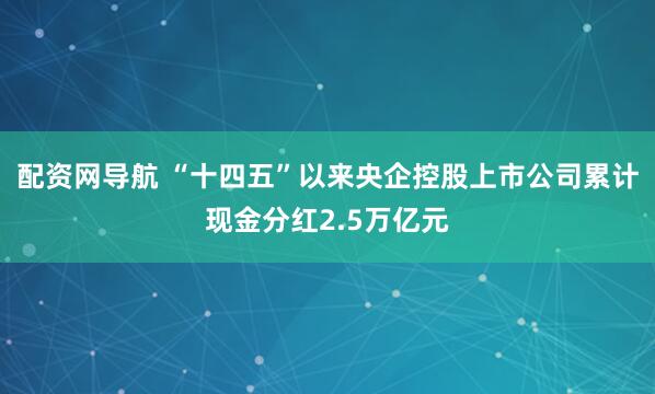 配资网导航 “十四五”以来央企控股上市公司累计现金分红2.5万亿元