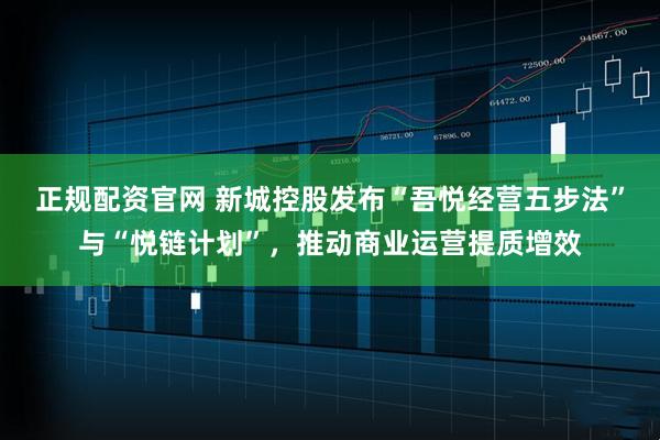 正规配资官网 新城控股发布“吾悦经营五步法”与“悦链计划”，推动商业运营提质增效