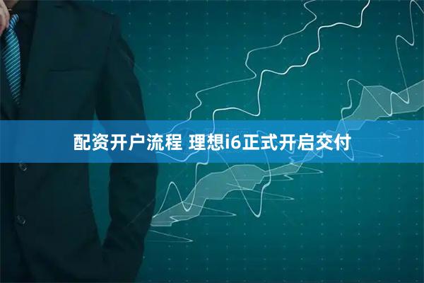 配资开户流程 理想i6正式开启交付