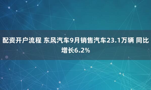 配资开户流程 东风汽车9月销售汽车23.1万辆 同比增长6.2%
