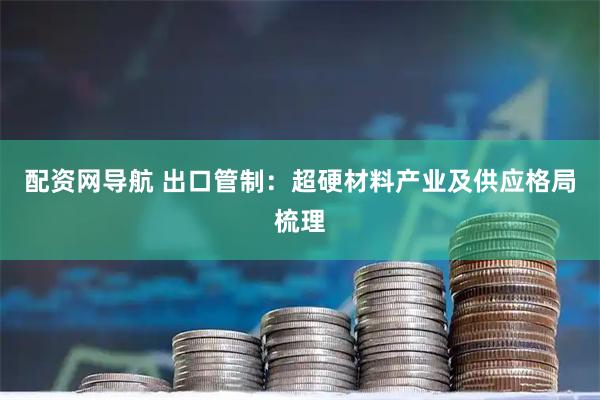 配资网导航 出口管制：超硬材料产业及供应格局梳理